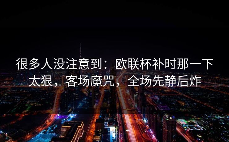 很多人没注意到：欧联杯补时那一下太狠，客场魔咒，全场先静后炸  第1张