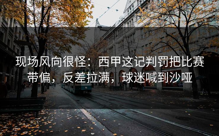 现场风向很怪：西甲这记判罚把比赛带偏，反差拉满，球迷喊到沙哑