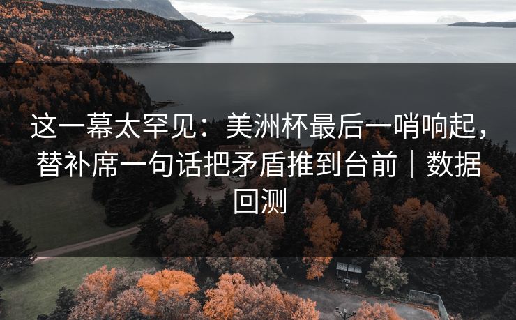 这一幕太罕见：美洲杯最后一哨响起，替补席一句话把矛盾推到台前｜数据回测