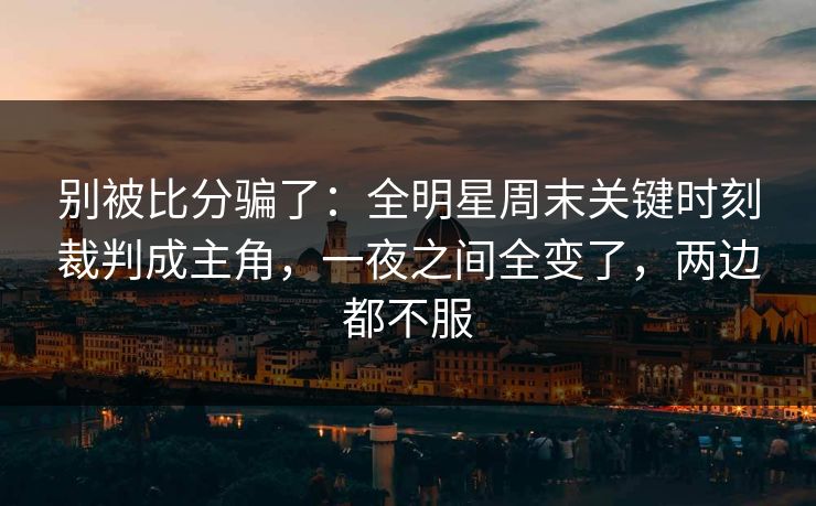 别被比分骗了：全明星周末关键时刻裁判成主角，一夜之间全变了，两边都不服  第1张
