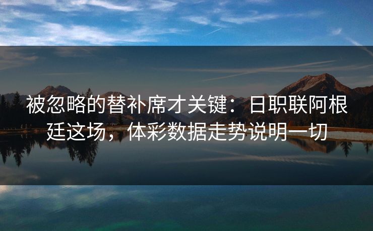 被忽略的替补席才关键：日职联阿根廷这场，体彩数据走势说明一切  第1张