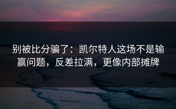 别被比分骗了：凯尔特人这场不是输赢问题，反差拉满，更像内部摊牌  第1张