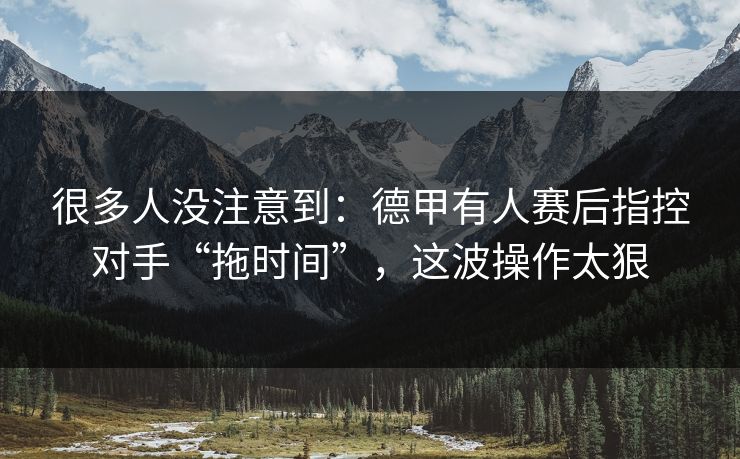 很多人没注意到：德甲有人赛后指控对手“拖时间”，这波操作太狠  第1张