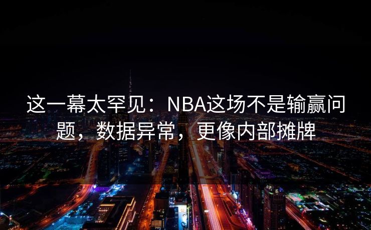 这一幕太罕见：NBA这场不是输赢问题，数据异常，更像内部摊牌  第3张