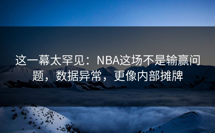 这一幕太罕见：NBA这场不是输赢问题，数据异常，更像内部摊牌  第2张
