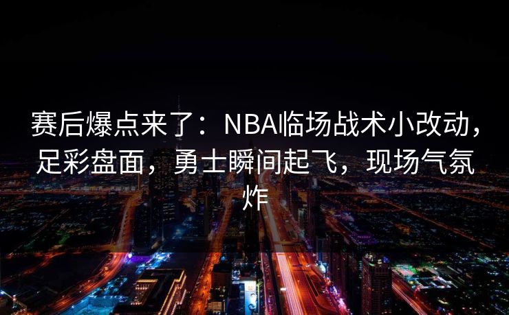 赛后爆点来了：NBA临场战术小改动，足彩盘面，勇士瞬间起飞，现场气氛炸  第1张