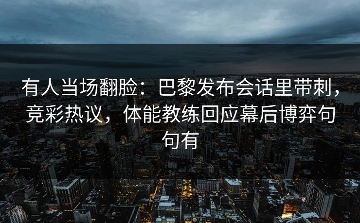 有人当场翻脸：巴黎发布会话里带刺，竞彩热议，体能教练回应幕后博弈句句有  第2张