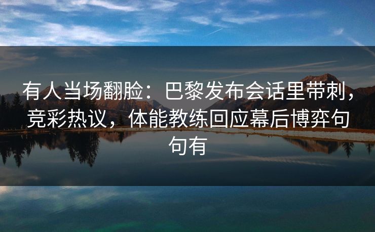 有人当场翻脸：巴黎发布会话里带刺，竞彩热议，体能教练回应幕后博弈句句有  第1张