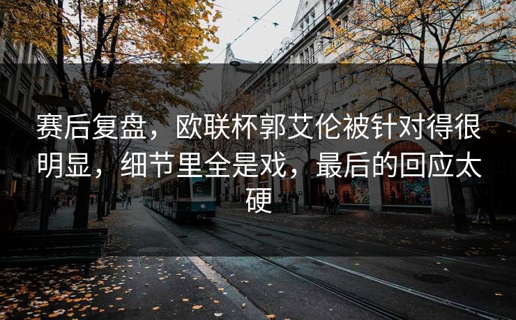 赛后复盘，欧联杯郭艾伦被针对得很明显，细节里全是戏，最后的回应太硬  第1张