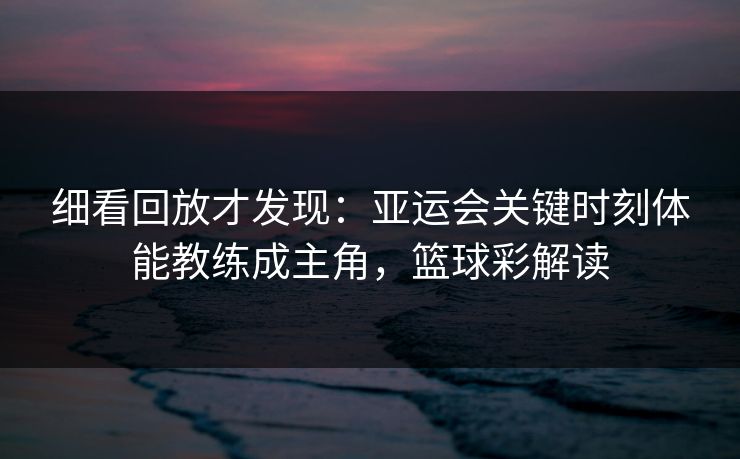 细看回放才发现：亚运会关键时刻体能教练成主角，篮球彩解读  第1张