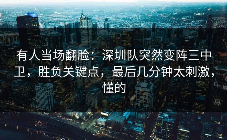 有人当场翻脸：深圳队突然变阵三中卫，胜负关键点，最后几分钟太刺激，懂的  第1张