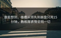 谁能想到，雄鹿从领先到崩盘只用15分钟，教练席表情说明一切