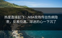 热度直接起飞：NBA现场传出伤病隐患，反差拉满，球迷的心一下沉了