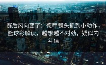 赛后风向变了：德甲镜头抓到小动作，篮球彩解读，越想越不对劲，疑似内斗信