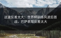 这波反差太大：世界杯训练风波后首战，巴萨表现反差太大