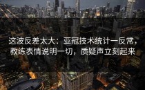 这波反差太大：亚冠技术统计一反常，教练表情说明一切，质疑声立刻起来