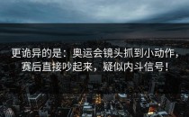 更诡异的是：奥运会镜头抓到小动作，赛后直接吵起来，疑似内斗信号！
