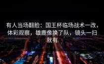 有人当场翻脸：国王杯临场战术一改，体彩观察，雄鹿像换了队，镜头一扫就有