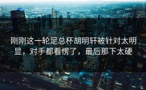 刚刚这一轮足总杯胡明轩被针对太明显，对手都看愣了，最后那下太硬