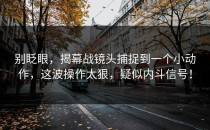 别眨眼，揭幕战镜头捕捉到一个小动作，这波操作太狠，疑似内斗信号！
