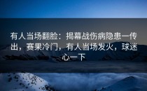 有人当场翻脸：揭幕战伤病隐患一传出，赛果冷门，有人当场发火，球迷心一下