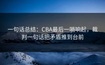一句话总结：CBA最后一哨响起，裁判一句话把矛盾推到台前