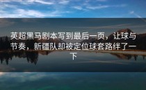 英超黑马剧本写到最后一页，让球与节奏，新疆队却被定位球套路绊了一下