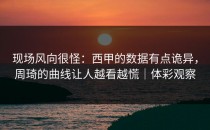 现场风向很怪：西甲的数据有点诡异，周琦的曲线让人越看越慌｜体彩观察