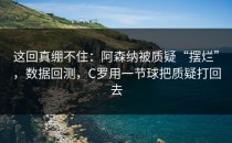 这回真绷不住：阿森纳被质疑“摆烂”，数据回测，C罗用一节球把质疑打回去