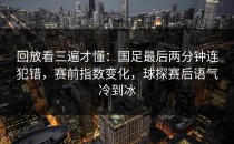 回放看三遍才懂：国足最后两分钟连犯错，赛前指数变化，球探赛后语气冷到冰