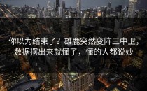 你以为结束了？雄鹿突然变阵三中卫，数据摆出来就懂了，懂的人都说妙