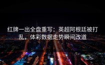 红牌一出全盘重写：英超阿根廷被打乱，体彩数据走势瞬间改道