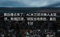 赛后爆点来了：AC米兰这次换人太突然，数据回测，球探当场黑脸，最后十分