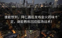 谁能想到，拜仁赛后发布会火药味十足，体能教练回应临场战术！