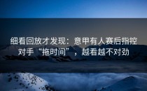 细看回放才发现：意甲有人赛后指控对手“拖时间”，越看越不对劲