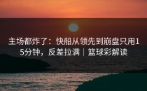 主场都炸了：快船从领先到崩盘只用15分钟，反差拉满｜篮球彩解读