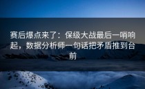 赛后爆点来了：保级大战最后一哨响起，数据分析师一句话把矛盾推到台前