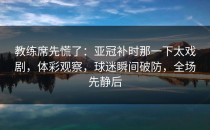 教练席先慌了：亚冠补时那一下太戏剧，体彩观察，球迷瞬间破防，全场先静后