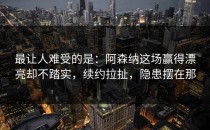 最让人难受的是：阿森纳这场赢得漂亮却不踏实，续约拉扯，隐患摆在那