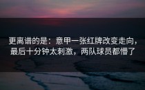 更离谱的是：意甲一张红牌改变走向，最后十分钟太刺激，两队球员都懵了