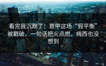 看完我沉默了：意甲这场“假平衡”被戳破，一句话把火点燃，梅西也没想到