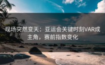 现场突然变天：亚运会关键时刻VAR成主角，赛前指数变化