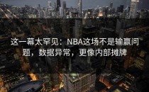 这一幕太罕见：NBA这场不是输赢问题，数据异常，更像内部摊牌