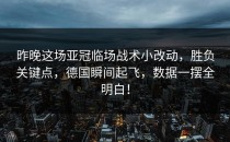 昨晚这场亚冠临场战术小改动，胜负关键点，德国瞬间起飞，数据一摆全明白！