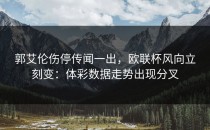 郭艾伦伤停传闻一出，欧联杯风向立刻变：体彩数据走势出现分叉