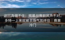 这回真绷不住：揭幕战赛前风声不对，多特一上来就被主场气氛绊住｜赛果冷门