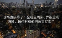 现场直接炸了：全明星周末C罗被重点照顾，暂停时机却把故事写歪了