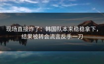 现场直接炸了：韩国队本来稳稳拿下，结果被转会流言反手一刀