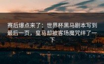 赛后爆点来了：世界杯黑马剧本写到最后一页，皇马却被客场魔咒绊了一下