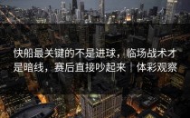 快船最关键的不是进球，临场战术才是暗线，赛后直接吵起来｜体彩观察